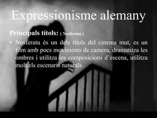 Expressionisme alemany
Principals títols: ( Nosferatu )
• Nosferatu és un dels títols del cinema mut, es un
film amb pocs moviments de camera, dramatitza les
ombres i utilitza les composicions d’escena, utilitza
molt els escenaris naturals.
 