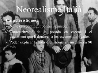 Neorealisme Italià
Característiques:
- No te cap contingut polític intrínsec.
- Caracterització de la posada en escena i el
tractament que li donaven a les escenes dialogades.
- Poder explicar la vida d’un home en un film en 90
min.
 
