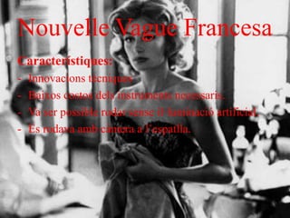 Nouvelle Vague Francesa
Característiques:
- Innovacions tècniques
- Baixos costos dels instruments necessaris.
- Va ser possible rodar sense il·luminació artificial.
- Es rodava amb càmera a l’espatlla.
 