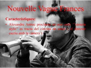 Nouvelle Vague Frances
Característiques:
• Alexandre Astruc proclama un nou estil: ‘’cámera
stylo’’ es tracta del cinema de autor ( el director
escriu amb la càmera )
 