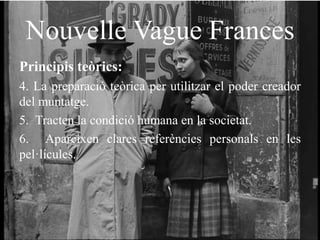 Nouvelle Vague Frances
Principis teòrics:
4. La preparació teòrica per utilitzar el poder creador
del muntatge.
5. Tracten la condició humana en la societat.
6. Apareixen clares referències personals en les
pel·lícules.
 