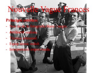 Nouvelle Vague Frances
Principis estètics:
- Nou ús de la fotografia blanc i negre.
- Ambient realista.
- Tècnica artesanal.
- Equip tècnic reduït.
- Interpretació improvisada.
 
