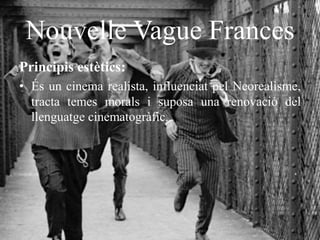 Nouvelle Vague Frances
Principis estètics:
• És un cinema realista, influenciat pel Neorealisme,
tracta temes morals i suposa una renovació del
llenguatge cinematogràfic.
 