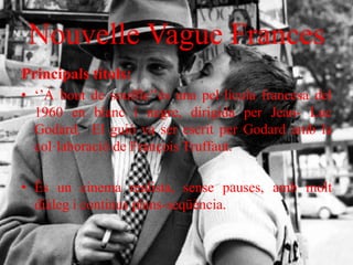 Nouvelle Vague Frances
Principals títols:
• ‘’À bout de souffle’’és una pel·lícula francesa del
1960 en blanc i negre, dirigida per Jean- Luc
Godard. El guió va ser escrit per Godard amb la
col·laboració de François Truffaut.
• És un cinema realista, sense pauses, amb molt
diàleg i continus plans-seqüència.
 