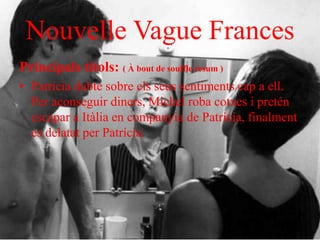 Nouvelle Vague Frances
Principals títols: ( À bout de souffle resum )
• Patrícia dubte sobre els seus sentiments cap a ell.
Per aconseguir diners, Michel roba cotxes i pretén
escapar a Itàlia en companyia de Patrícia, finalment
es delatat per Patrícia.
 