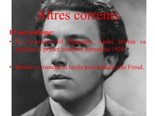Altres corrents
El surrealisme:
• És l’evolució del Dadaisme, André Bretón va
publicar el primer manifest surrealista 1924 .
• Bretón va manejar la teoria psicoanalítica de Freud.
 
