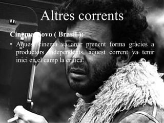 Altres corrents
Cinema Novo ( Brasil ):
• Aquest cinema va anar prenent forma gràcies a
productors independents, aquest corrent va tenir
inici en el camp la crítica.
 