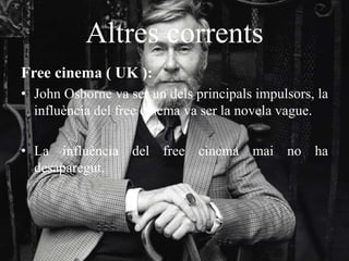 Altres corrents
Free cinema ( UK ):
• John Osborne va ser un dels principals impulsors, la
influència del free cinema va ser la novela vague.
• La influència del free cinema mai no ha
desaparegut.
 