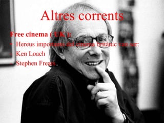 Altres corrents
Free cinema ( UK ):
• Hereus importants del cinema britànic van ser:
- Ken Loach
- Stephen Frears
 