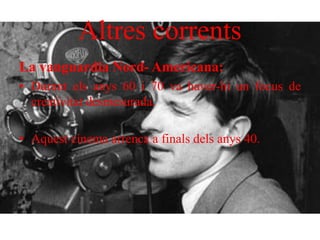 Altres corrents
La vanguardia Nord- Americana:
• Durant els anys 60 i 70 va haver-hi un focus de
creativitat desmesurada.
• Aquest cinema arrenca a finals dels anys 40.
 