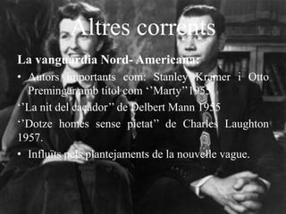 Altres corrents
La vanguardia Nord- Americana:
• Autors importants com: Stanley Kramer i Otto
Preminger amb títol com ‘’Marty’’1955.
‘’La nit del caçador’’ de Delbert Mann 1955
‘’Dotze homes sense pietat’’ de Charles Laughton
1957.
• Influïts pels plantejaments de la nouvelle vague.
 