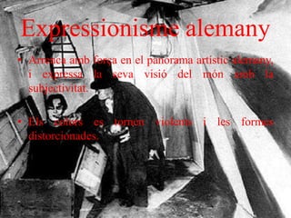 Expressionisme alemany
• Arrenca amb força en el panorama artístic alemany,
i expressa la seva visió del món amb la
subjectivitat.
• Els colors es tornen violents i les formes
distorcionades.
 