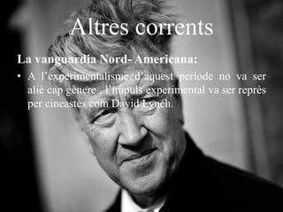 Altres corrents
La vanguardia Nord- Americana:
• A l’experimentalisme d’aquest període no va ser
aliè cap gènere , l’impuls experimental va ser reprès
per cineastes com David Lynch.
 