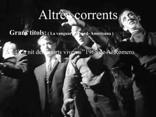 Altres corrents
Grans titols:( La vanguardia Nord- Americana )
• ‘’La nit dels morts vivents’’1968 de A. Romero
 