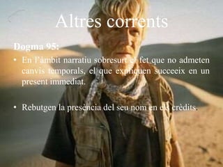 Altres corrents
Dogma 95:
• En l’àmbit narratiu sobresurt el fet que no admeten
canvis temporals, el que expliquen succeeix en un
present immediat.
• Rebutgen la presència del seu nom en els crèdits.
 