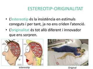 ESTEREOTIP-ORIGINALITAT 
• L’estereotip és la insistència en estímuls 
coneguts i per tant, ja no ens criden l’atenció. 
• L’originalitat és tot allò diferent i innovador 
que ens sorpren. 
estereotip Original 
 