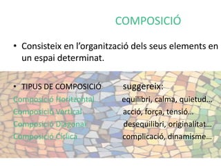 COMPOSICIÓ 
• Consisteix en l’organització dels seus elements en 
un espai determinat. 
• TIPUS DE COMPOSICIÓ suggereix: 
Composició Horitzontal equilibri, calma, quietud… 
Composició Vertical acció, força, tensió… 
Composició Diagonal desequilibri, originalitat… 
Composició Cíclica complicació, dinamisme… 
 