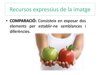 Recursos expressius de la imatge 
• COMPARACIÓ: Consisteix en exposar dos 
elements per establir-ne semblances i 
diferències. 
 