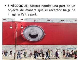 • SINÈCDOQUE: Mostra nomès una part de un 
objecte de manera que el receptor haigi de 
imaginar l’altre part. 
 