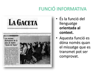 FUNCIÓ INFORMATIVA 
• És la funció del 
llenguatge 
orientada al 
context. 
• Aquesta funció es 
dóna nomès quan 
el missatge que es 
transmet pot ser 
comprovat. 
 