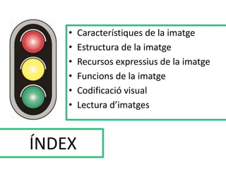 • Característiques de la imatge 
• Estructura de la imatge 
• Recursos expressius de la imatge 
• Funcions de la imatge 
• Codificació visual 
• Lectura d’imatges 
ÍNDEX 
 
