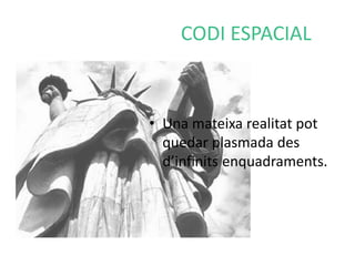 CODI ESPACIAL 
• Una mateixa realitat pot 
quedar plasmada des 
d’infinits enquadraments. 
 