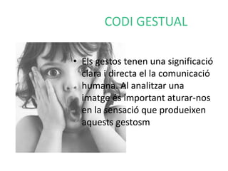 CODI GESTUAL 
• Els gestos tenen una significació 
clara i directa el la comunicació 
humana. Al analitzar una 
imatge és important aturar-nos 
en la sensació que produeixen 
aquests gestosm 
 