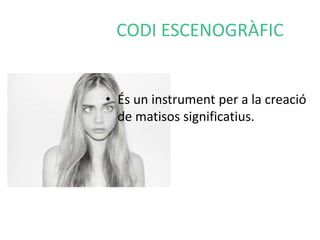 CODI ESCENOGRÀFIC 
• És un instrument per a la creació 
de matisos significatius. 
 