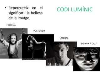 • Repercuteix en el CODI LUMÍNIC 
significat i la bellesa 
de la imatge. 
FRONTAL 
POSTERIOR 
LATERAL 
DE BAIX A DALT 
 