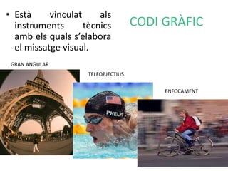 CODI GRÀFIC 
• Està vinculat als 
instruments tècnics 
amb els quals s’elabora 
el missatge visual. 
GRAN ANGULAR 
TELEOBJECTIUS 
ENFOCAMENT 
 