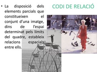 • La disposició dels CODI DE RELACIÓ 
elements parcials que 
constitueixen el 
conjunt d’una imatge, 
dins de l’espai 
determinat pels límits 
del quadre, estableix 
relacions espacials 
entre ells. 
 