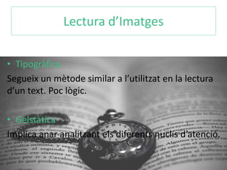 Lectura d’Imatges 
• Tipogràfica 
Segueix un mètode similar a l’utilitzat en la lectura 
d’un text. Poc lògic. 
• Gelstàtica 
Implica anar analitzant els diferents nuclis d’atenció. 
 