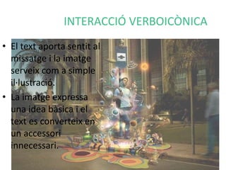 INTERACCIÓ VERBOICÒNICA 
• El text aporta sentit al 
missatge i la imatge 
serveix com a simple 
il·lustració. 
• La imatge expressa 
una idea bàsica i el 
text es converteix en 
un accessori 
innecessari. 
 