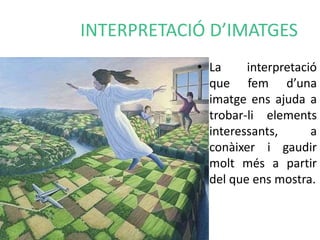 INTERPRETACIÓ D’IMATGES 
• La interpretació 
que fem d’una 
imatge ens ajuda a 
trobar-li elements 
interessants, a 
conàixer i gaudir 
molt més a partir 
del que ens mostra. 
