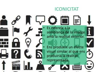 ICONICITAT 
• Es refereix a la 
semblança de la imatge 
amb la realitat exterior. 
• Ens produeix un efecte 
visual similar al que ens 
produiria la realitat 
representada. 
 