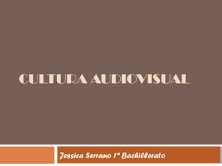 CULTURA AUDIOVISUAL
Jessica Serrano 1ª Bachillerato
 