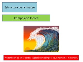 Estructura de la Imatge 
Composició Cíclica 
Predominen les línies corbes suggereixen: complicació, dinamisme, moviment. 
 