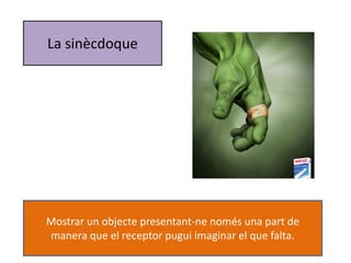 La sinècdoque 
Mostrar un objecte presentant-ne només una part de 
manera que el receptor pugui imaginar el que falta. 
 