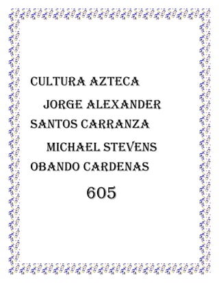Cultura azteca
Jorge Alexander
santos Carranza
Michael stevens
obando cardenas

605

 