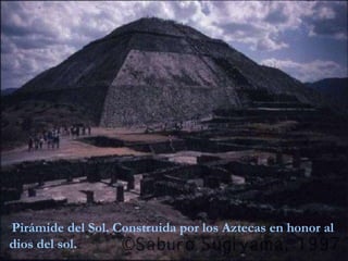 Pirámide del Sol. Construida por los Aztecas en honor al
dios del sol.
 