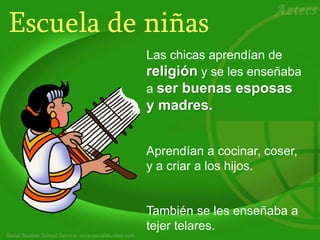 Escuela de niñas
Las chicas aprendían de
religión y se les enseñaba
a ser buenas esposas
y madres.
Aprendían a cocinar, coser,
y a criar a los hijos.
También se les enseñaba a
tejer telares.
 