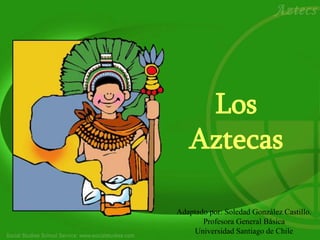 Los
Aztecas
Adaptado por: Soledad González Castillo.
Profesora General Básica
Universidad Santiago de Chile
 