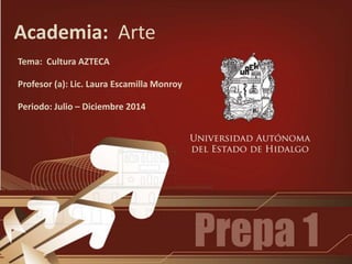 Academia: Arte
Tema: Cultura AZTECA
Profesor (a): Lic. Laura Escamilla Monroy
Periodo: Julio – Diciembre 2014
 