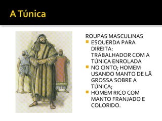 ROUPAS MASCULINAS
ESQUERDA PARA
DIREITA:
TRABALHADOR COM A
TÚNICA ENROLADA
NO CINTO; HOMEM
USANDO MANTO DE LÃ
GROSSA SOBRE A
TÚNICA;
HOMEM RICO COM
MANTO FRANJADO E
COLORIDO.