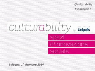 Bologna, 1° dicembre 2014 
@culturability 
#spazisocinn 
 