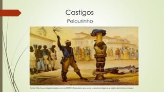 Castigos
Pelourinho
Fonte: http://www.blogdomadeira.com.br/2009/01/fazendeiro-doa-urnas-funerarias-indigenas-e-objeto-de-tortura-a-museu/
 