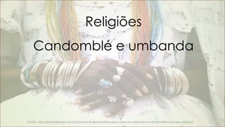 Religiões
Candomblé e umbanda
Fonte: http://jornaldehoje.com.br/justica-federal-define-que-como-a-umbanda-e-candomble-nao-sao-religiao/
 