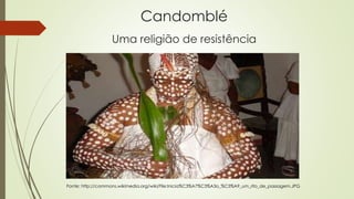 Candomblé
Uma religião de resistência
Fonte: http://commons.wikimedia.org/wiki/File:Inicia%C3%A7%C3%A3o_%C3%A9_um_rito_de_passagem.JPG
 