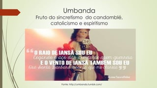 Umbanda
Fruto do sincretismo do candomblé,
catolicismo e espiritismo
Fonte: http://umbanda.tumblr.com/
 