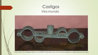 Castigos
Vira-mundo
Fonte: http://www.blogdomadeira.com.br/2009/01/fazendeiro-doa-urnas-funerarias-indigenas-e-objeto-de-tortura-a-museu/
 